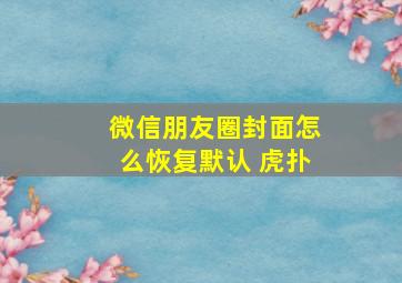 微信朋友圈封面怎么恢复默认 虎扑